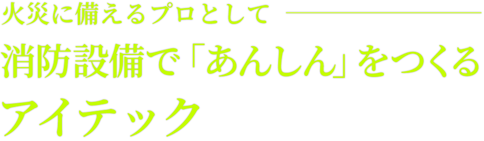 火災に備えるプロとして、消防設備で「あんしん」をつくるアイテック